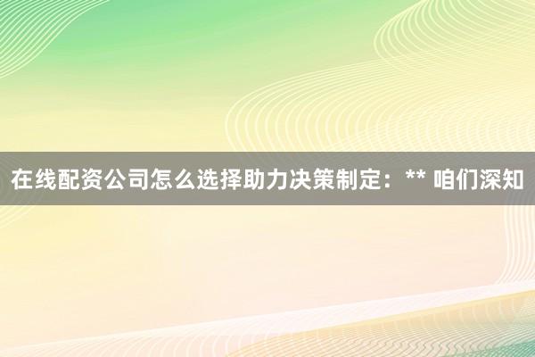 在线配资公司怎么选择助力决策制定:** 咱们深知