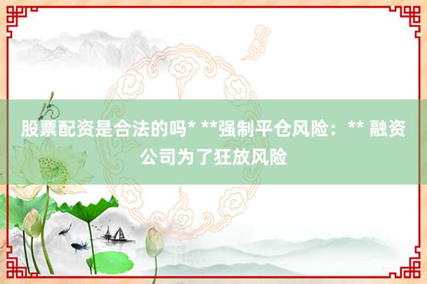 股票配资是合法的吗* **强制平仓风险:** 融资公司为了狂放风险