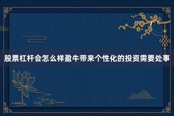 股票杠杆会怎么样盈牛带来个性化的投资需要处事