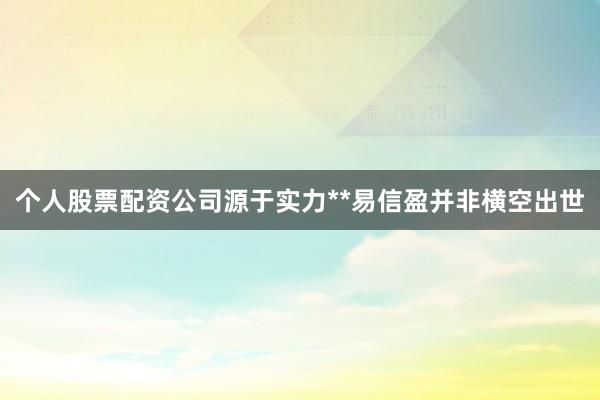 个人股票配资公司源于实力**易信盈并非横空出世