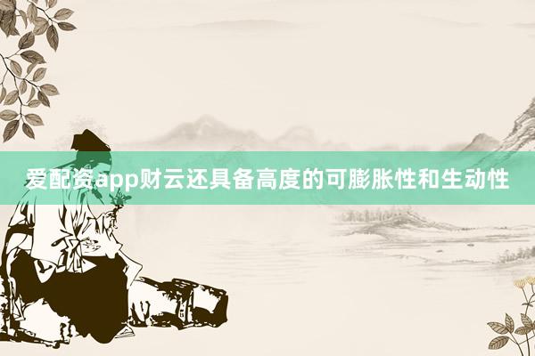 爱配资app财云还具备高度的可膨胀性和生动性