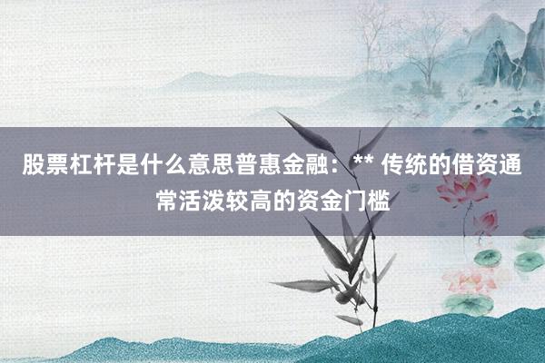 股票杠杆是什么意思普惠金融:** 传统的借资通常活泼较高的资金门槛