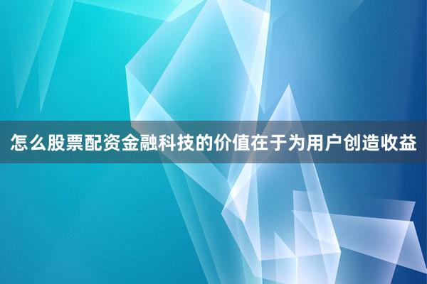 怎么股票配资金融科技的价值在于为用户创造收益