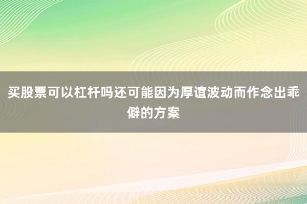 买股票可以杠杆吗还可能因为厚谊波动而作念出乖僻的方案