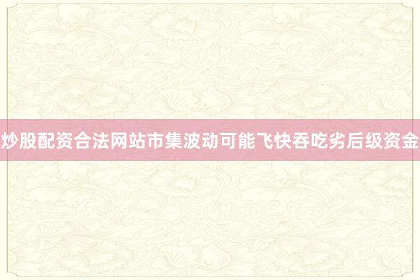炒股配资合法网站市集波动可能飞快吞吃劣后级资金
