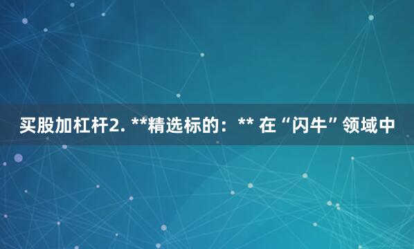 买股加杠杆2. **精选标的:** 在“闪牛”领域中