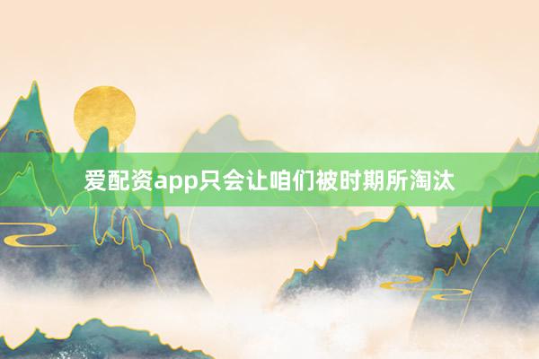 爱配资app只会让咱们被时期所淘汰