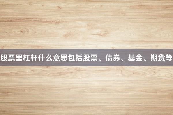 股票里杠杆什么意思包括股票、债券、基金、期货等