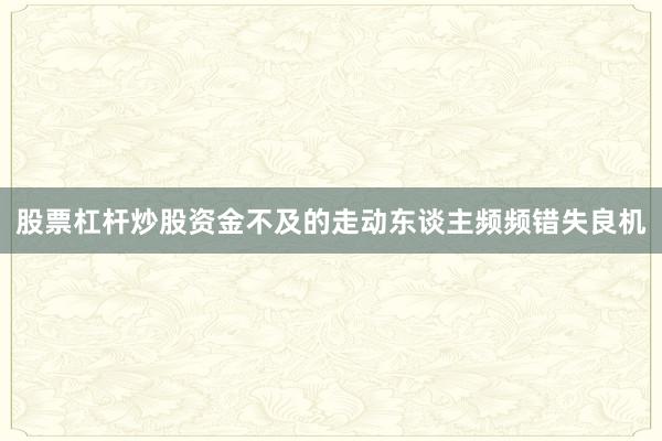 股票杠杆炒股资金不及的走动东谈主频频错失良机