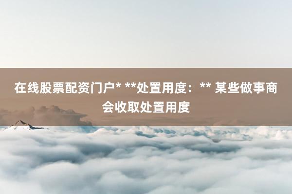 在线股票配资门户* **处置用度：** 某些做事商会收取处置用度