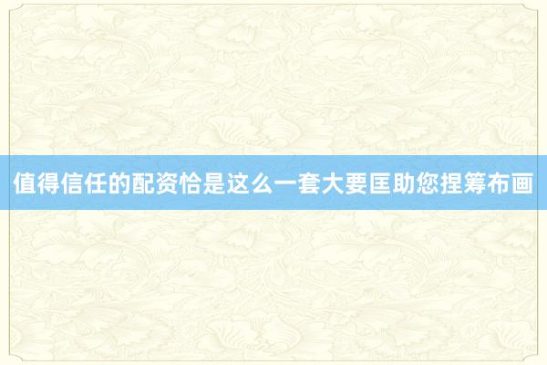 值得信任的配资恰是这么一套大要匡助您捏筹布画