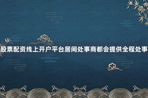 股票配资线上开户平台居间处事商都会提供全程处事