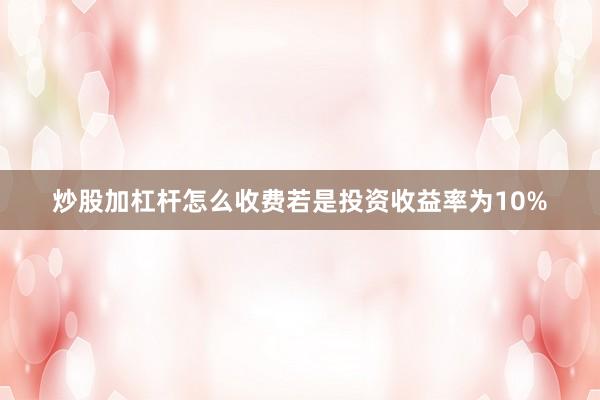 炒股加杠杆怎么收费若是投资收益率为10%