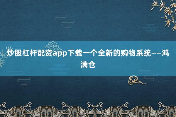 炒股杠杆配资app下载一个全新的购物系统——鸿满仓