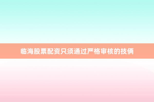 临海股票配资只须通过严格审核的技俩
