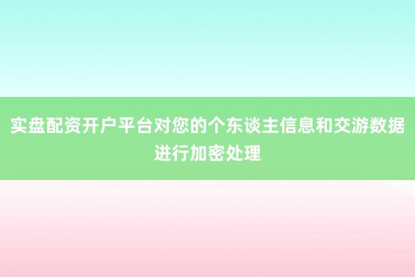 实盘配资开户平台对您的个东谈主信息和交游数据进行加密处理