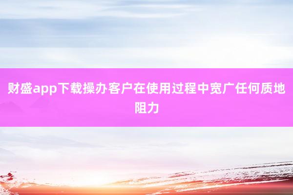 财盛app下载操办客户在使用过程中宽广任何质地阻力