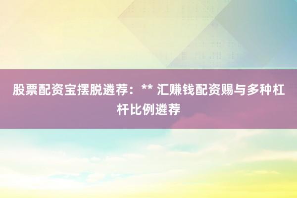 股票配资宝摆脱遴荐:** 汇赚钱配资赐与多种杠杆比例遴荐