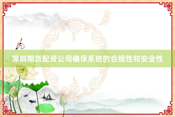深圳期货配资公司确保系统的合规性和安全性