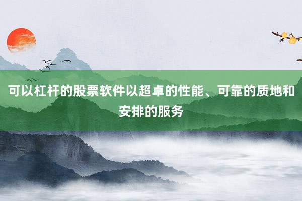 可以杠杆的股票软件以超卓的性能、可靠的质地和安排的服务