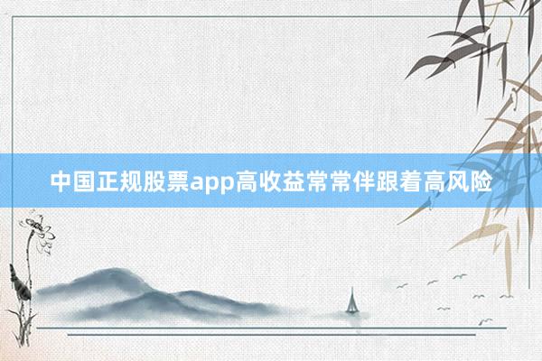 中国正规股票app高收益常常伴跟着高风险
