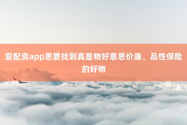 爱配资app思要找到真是物好意思价廉、品性保险的好物