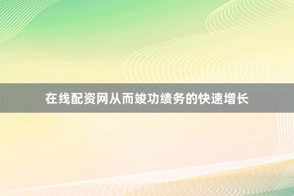 在线配资网从而竣功绩务的快速增长