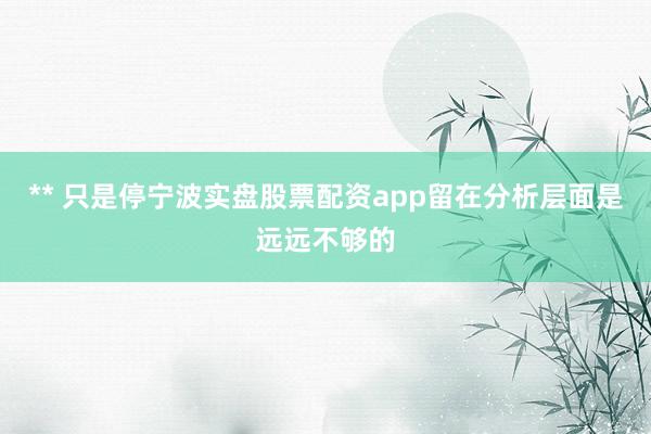 ** 只是停宁波实盘股票配资app留在分析层面是远远不够的