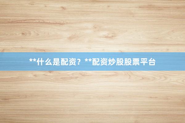 **什么是配资?**配资炒股股票平台