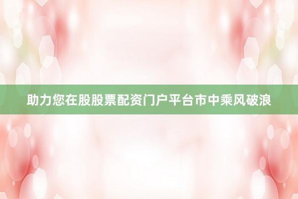 助力您在股股票配资门户平台市中乘风破浪