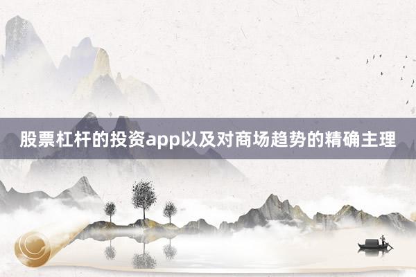 股票杠杆的投资app以及对商场趋势的精确主理