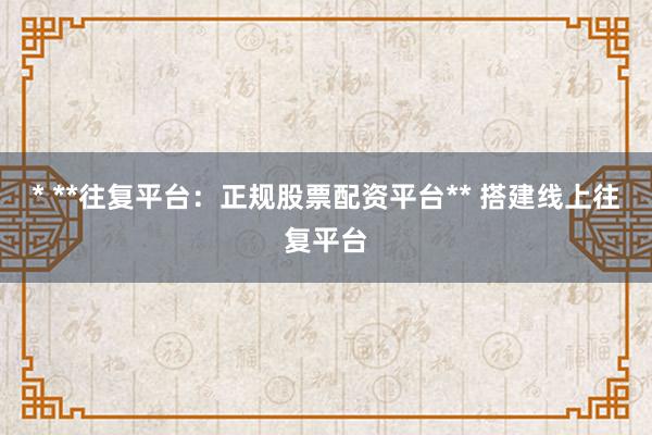 * **往复平台:正规股票配资平台** 搭建线上往复平台