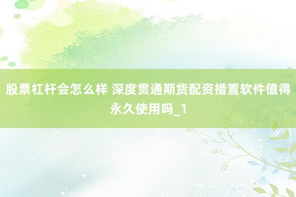 股票杠杆会怎么样 深度贯通期货配资措置软件值得永久使用吗_1