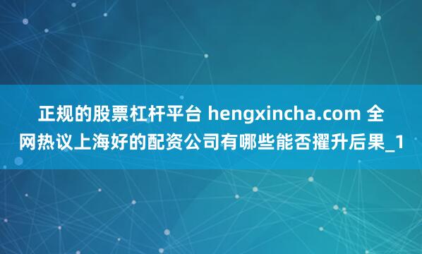正规的股票杠杆平台 hengxincha.com 全网热议上海好的配资公司有哪些能否擢升后果_1