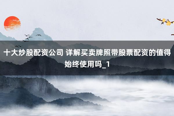 十大炒股配资公司 详解买卖牌照带股票配资的值得始终使用吗_1