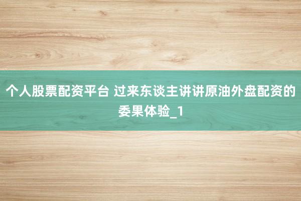 个人股票配资平台 过来东谈主讲讲原油外盘配资的委果体验_1