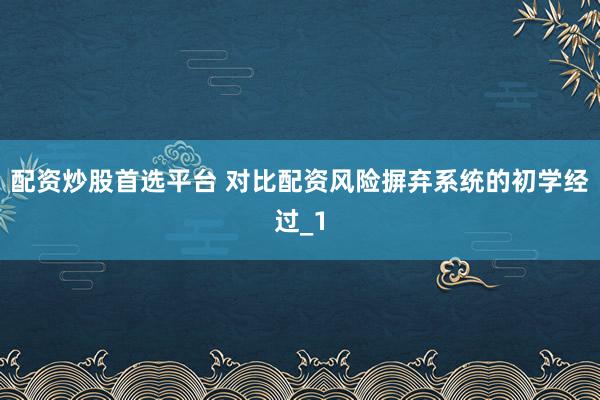 配资炒股首选平台 对比配资风险摒弃系统的初学经过_1