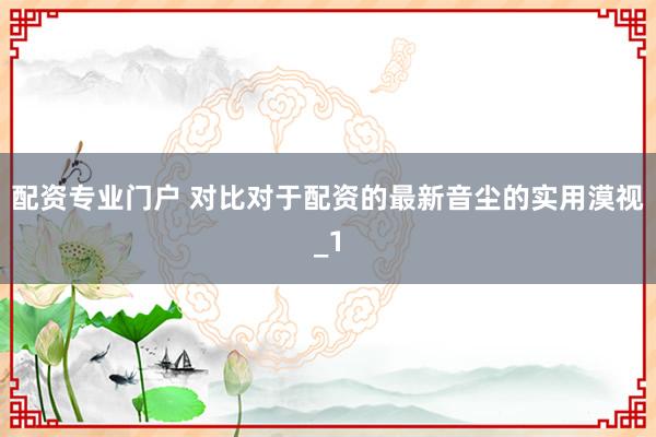 配资专业门户 对比对于配资的最新音尘的实用漠视_1