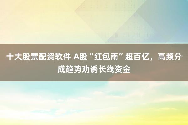 十大股票配资软件 A股“红包雨”超百亿，高频分成趋势劝诱长线资金