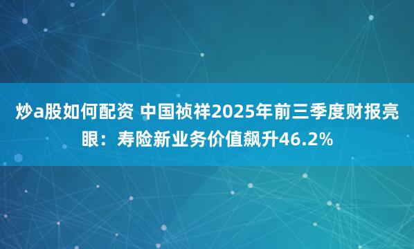 炒a股如何配资 中国祯祥2025年前三季度财报亮眼:寿险新业务价值飙升46.2%