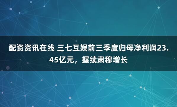 配资资讯在线 三七互娱前三季度归母净利润23.45亿元，握续肃穆增长