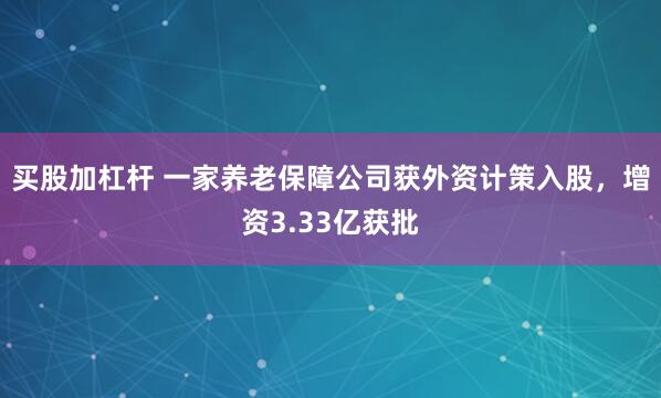 买股加杠杆 一家养老保障公司获外资计策入股,增资3.33亿获批