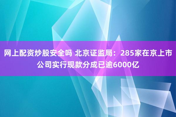 网上配资炒股安全吗 北京证监局：285家在京上市公司实行现款分成已逾6000亿