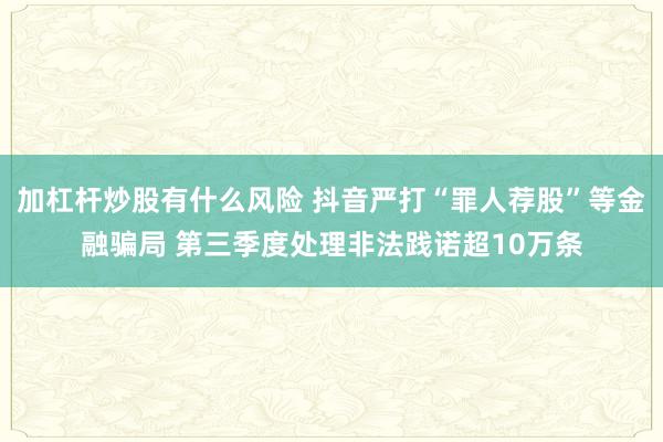 加杠杆炒股有什么风险 抖音严打“罪人荐股”等金融骗局 第三季度处理非法践诺超10万条
