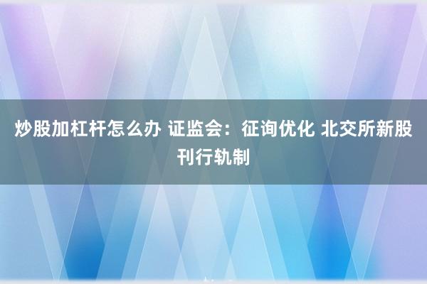 炒股加杠杆怎么办 证监会:征询优化 北交所新股刊行轨制