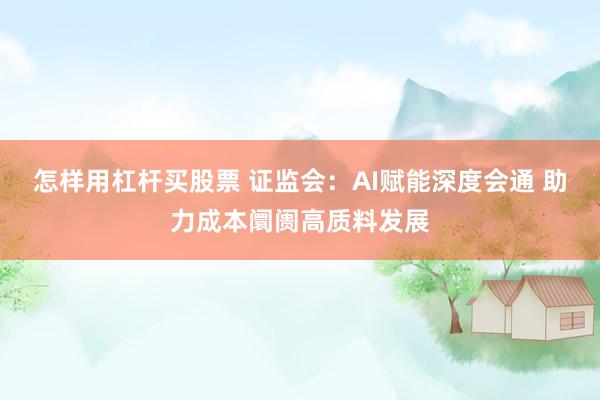 怎样用杠杆买股票 证监会:AI赋能深度会通 助力成本阛阓高质料发展