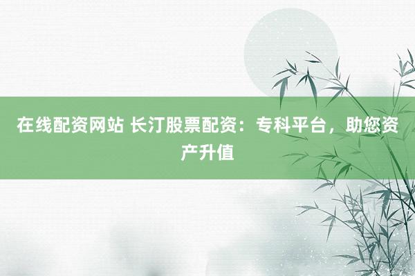 在线配资网站 长汀股票配资：专科平台，助您资产升值