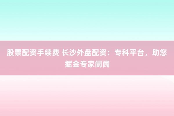 股票配资手续费 长沙外盘配资：专科平台，助您掘金专家阛阓