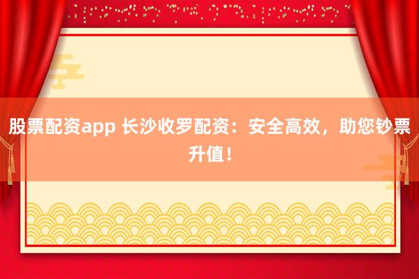 股票配资app 长沙收罗配资：安全高效，助您钞票升值！
