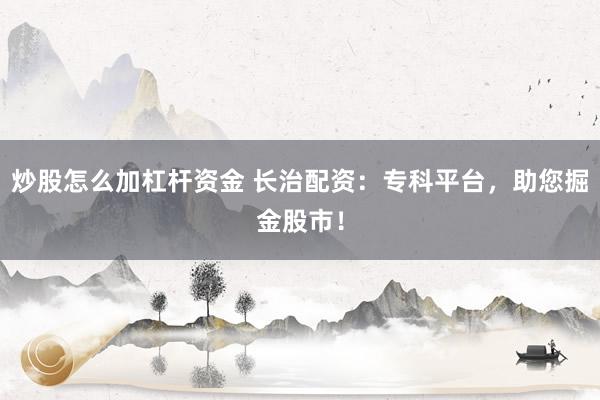炒股怎么加杠杆资金 长治配资:专科平台,助您掘金股市!